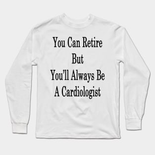 You Can Retire But You'll Always Be A Cardiologist Long Sleeve T-Shirt